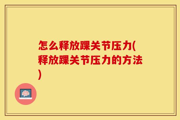 怎么释放踝关节压力(释放踝关节压力的方法)