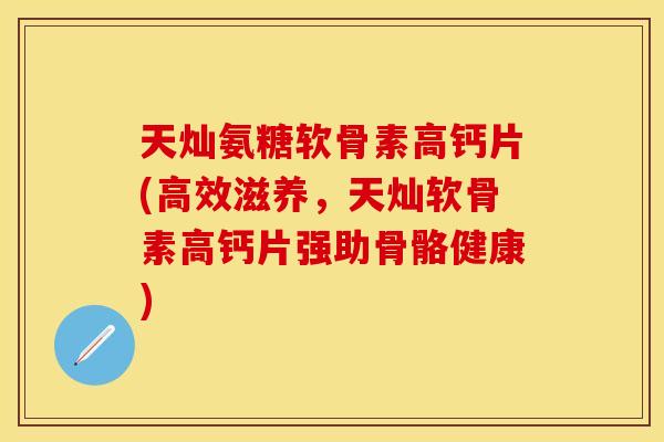 天灿氨糖软骨素高钙片(高效滋养，天灿软骨素高钙片强助骨骼健康)