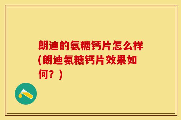 朗迪的氨糖钙片怎么样(朗迪氨糖钙片效果如何？)
