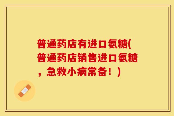 普通药店有进口氨糖(普通药店销售进口氨糖，急救小病常备！)