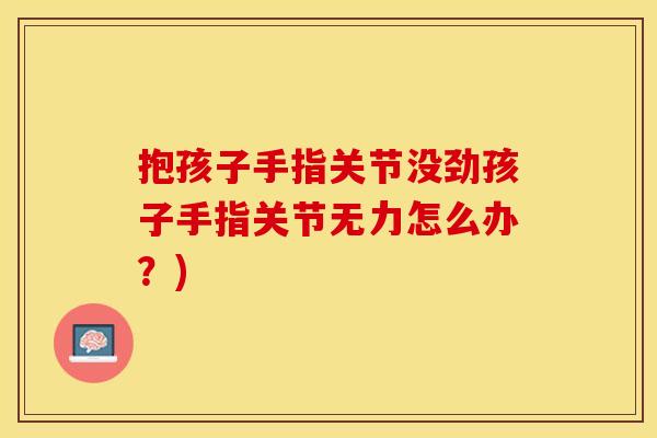 抱孩子手指关节没劲孩子手指关节无力怎么办？)