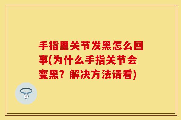 手指里关节发黑怎么回事(为什么手指关节会变黑？解决方法请看)