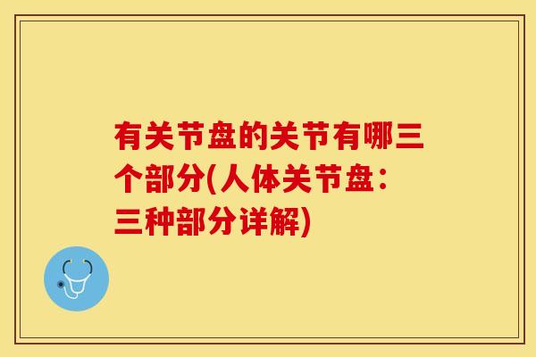 有关节盘的关节有哪三个部分(人体关节盘：三种部分详解)