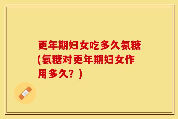 更年期妇女吃多久氨糖(氨糖对更年期妇女作用多久？)