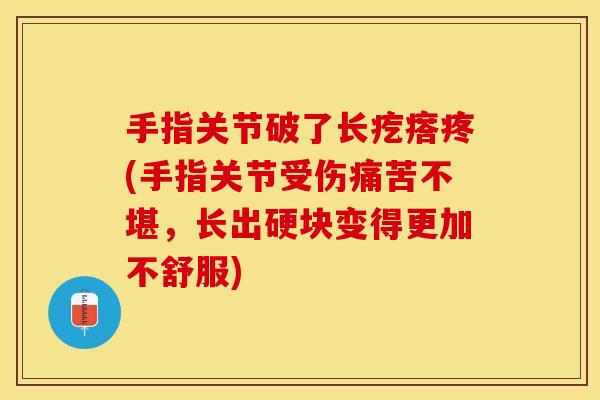 手指关节破了长疙瘩疼(手指关节受伤痛苦不堪，长出硬块变得更加不舒服)