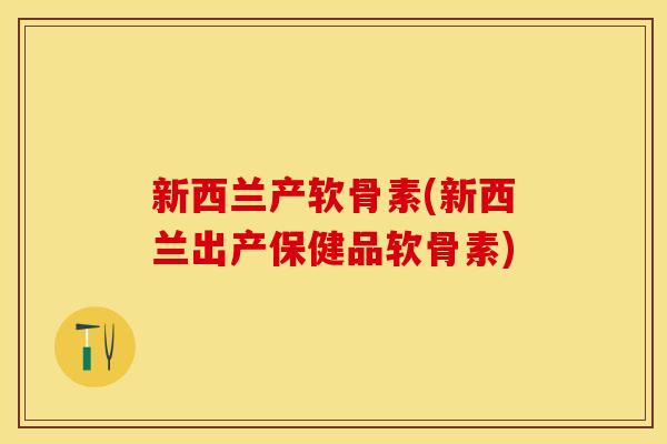 新西兰产软骨素(新西兰出产保健品软骨素)