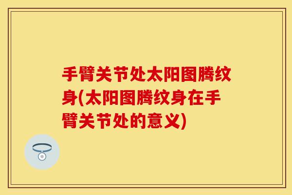 手臂关节处太阳图腾纹身(太阳图腾纹身在手臂关节处的意义)