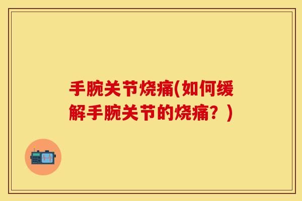 手腕关节烧痛(如何缓解手腕关节的烧痛？)