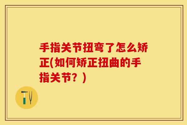 手指关节扭弯了怎么矫正(如何矫正扭曲的手指关节？)