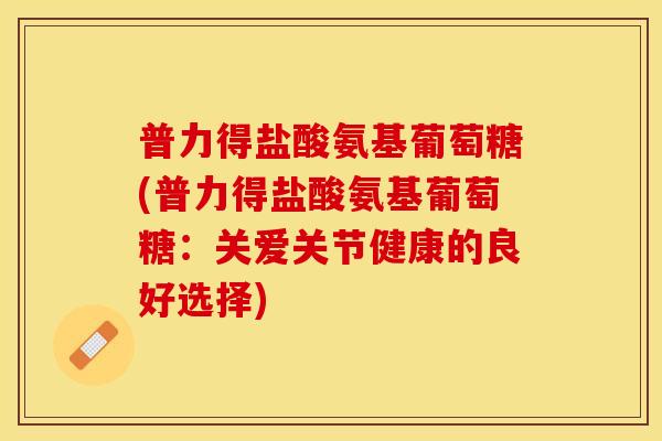 普力得盐酸氨基葡萄糖(普力得盐酸氨基葡萄糖：关爱关节健康的良好选择)