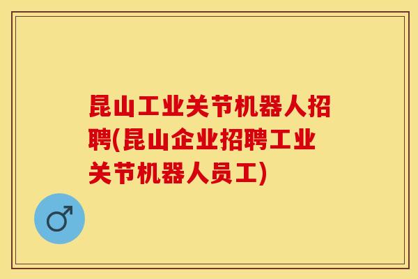 昆山工业关节机器人招聘(昆山企业招聘工业关节机器人员工)