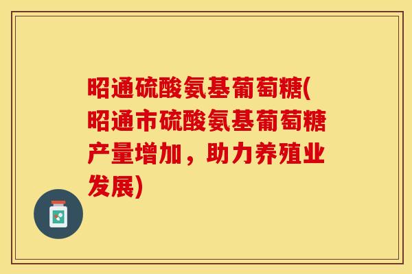 昭通硫酸氨基葡萄糖(昭通市硫酸氨基葡萄糖产量增加，助力养殖业发展)