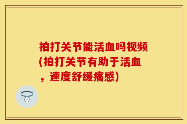 拍打关节能活血吗视频(拍打关节有助于活血，速度舒缓痛感)