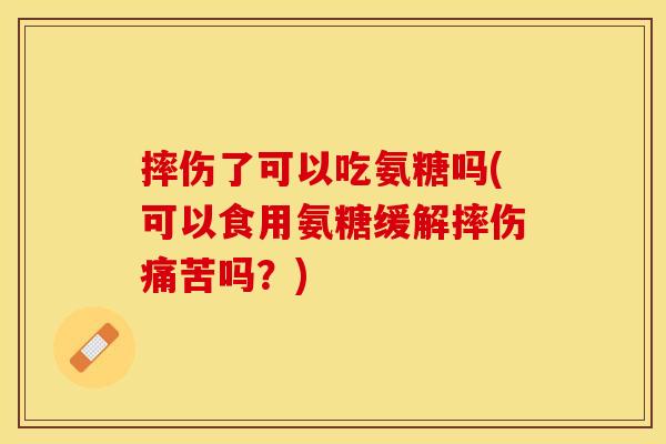 摔伤了可以吃氨糖吗(可以食用氨糖缓解摔伤痛苦吗？)