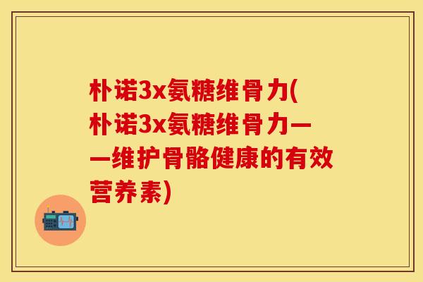 朴诺3x氨糖维骨力(朴诺3x氨糖维骨力——维护骨骼健康的有效营养素)