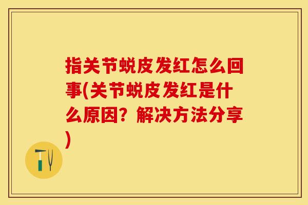 指关节蜕皮发红怎么回事(关节蜕皮发红是什么原因？解决方法分享)