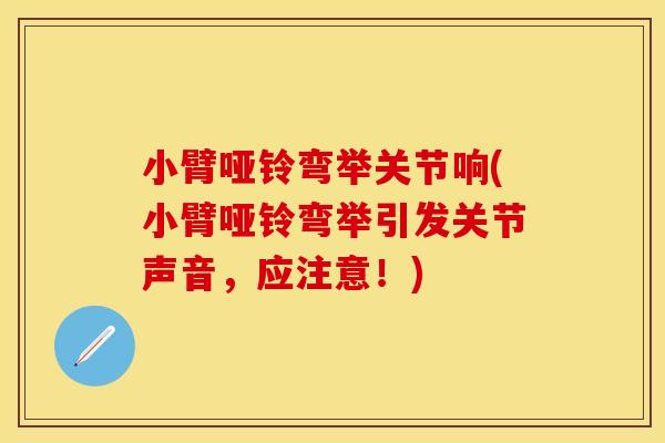 小臂哑铃弯举关节响(小臂哑铃弯举引发关节声音，应注意！)