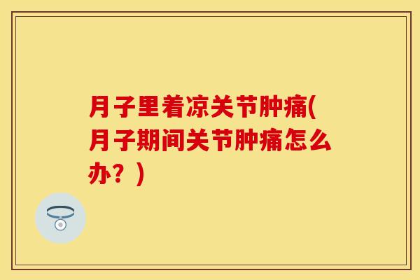 月子里着凉关节肿痛(月子期间关节肿痛怎么办？)