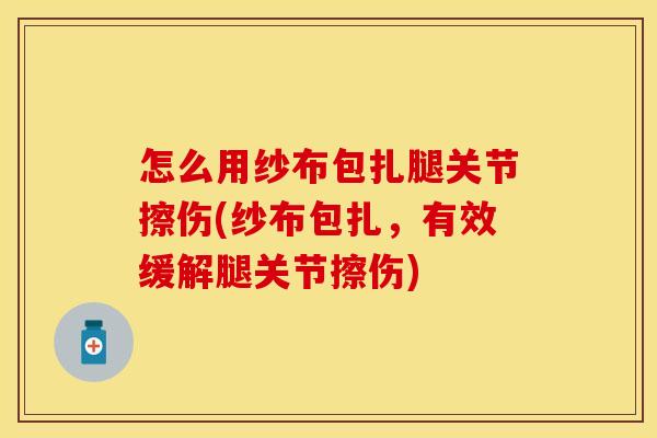 怎么用纱布包扎腿关节擦伤(纱布包扎，有效缓解腿关节擦伤)