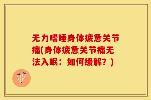 无力嗜睡身体疲惫关节痛(身体疲惫关节痛无法入眠：如何缓解？)