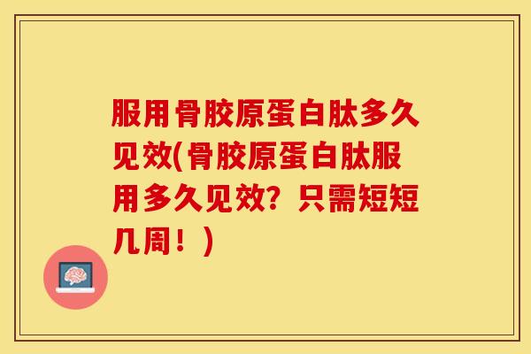 服用骨胶原蛋白肽多久见效(骨胶原蛋白肽服用多久见效？只需短短几周！)