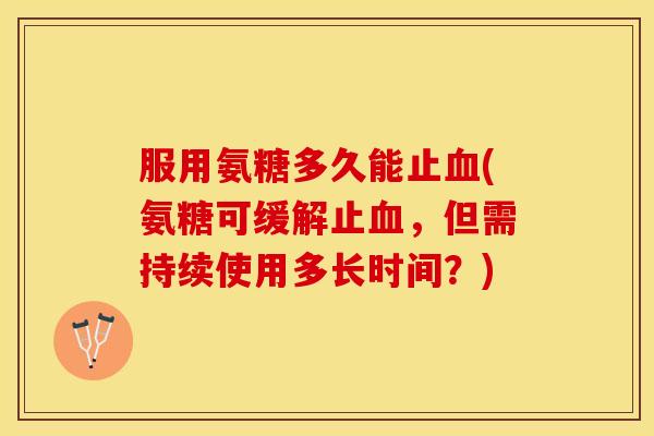 服用氨糖多久能止血(氨糖可缓解止血，但需持续使用多长时间？)
