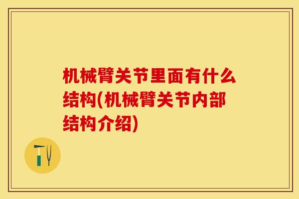 机械臂关节里面有什么结构(机械臂关节内部结构介绍)