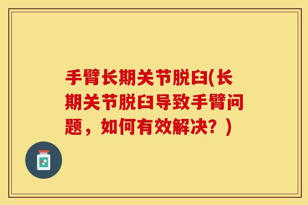 手臂长期关节脱臼(长期关节脱臼导致手臂问题，如何有效解决？)