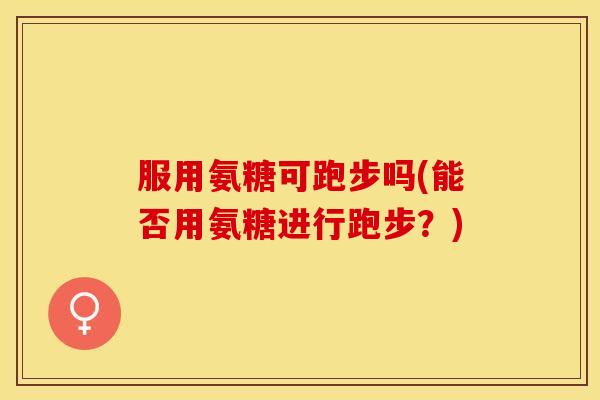 服用氨糖可跑步吗(能否用氨糖进行跑步？)