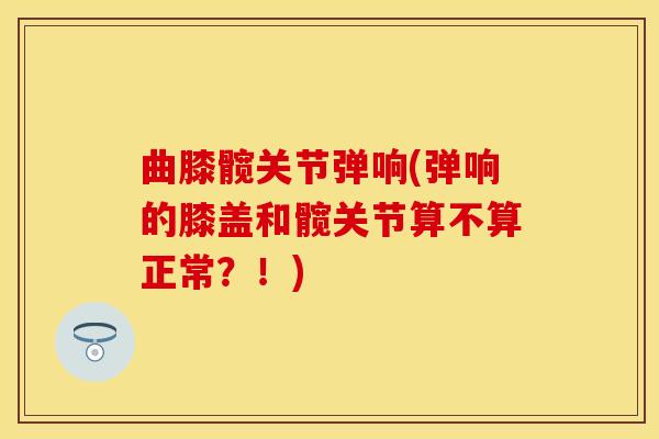 曲膝髋关节弹响(弹响的膝盖和髋关节算不算正常？！)