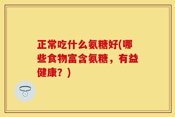 正常吃什么氨糖好(哪些食物富含氨糖，有益健康？)