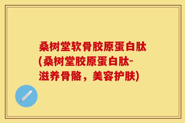 桑树堂软骨胶原蛋白肽(桑树堂胶原蛋白肽-滋养骨骼,美容护肤) 桑树堂软骨胶原蛋白肽(桑树堂胶原蛋白肽-滋养骨骼,美容护肤)