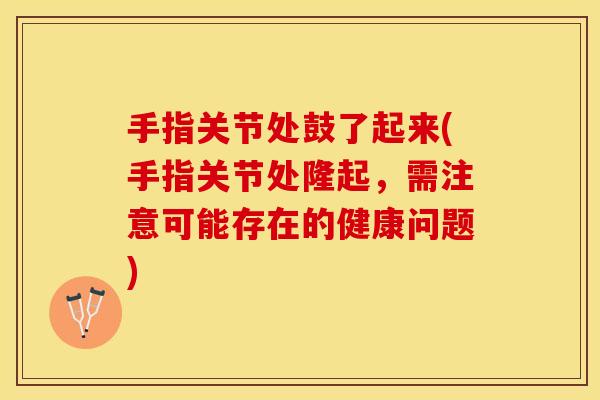 手指关节处鼓了起来(手指关节处隆起，需注意可能存在的健康问题)