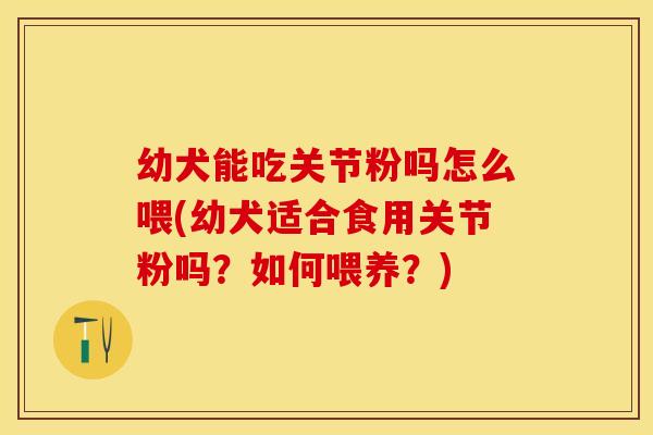 幼犬能吃关节粉吗怎么喂(幼犬适合食用关节粉吗？如何喂养？)