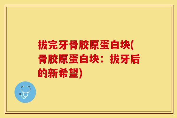 拔完牙骨胶原蛋白块(骨胶原蛋白块：拔牙后的新希望)