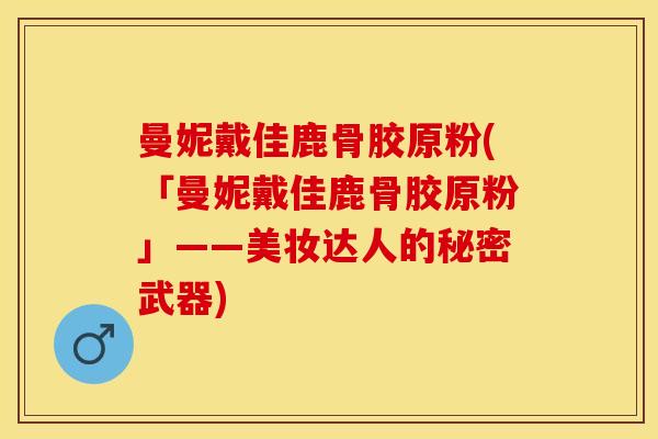 曼妮戴佳鹿骨胶原粉(「曼妮戴佳鹿骨胶原粉」——美妆达人的秘密武器) 曼妮戴佳鹿骨胶原粉(「曼妮戴佳鹿骨胶原粉」——美妆达人的秘密武器)
