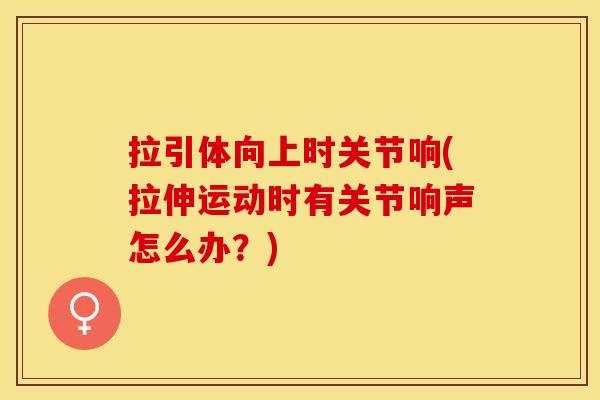 拉引体向上时关节响(拉伸运动时有关节响声怎么办？)