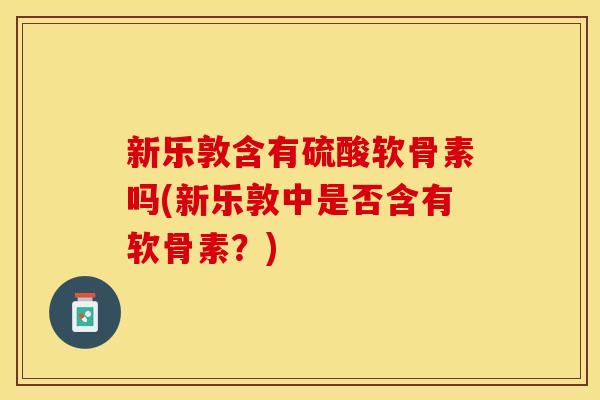 新乐敦含有硫酸软骨素吗(新乐敦中是否含有软骨素？)