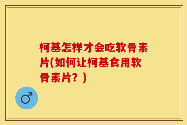 柯基怎样才会吃软骨素片(如何让柯基食用软骨素片？)