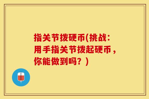 指关节拨硬币(挑战:用手指关节拨起硬币,你能做到吗?) 指关节拨硬币(挑战:用手指关节拨起硬币,你能做到吗?)