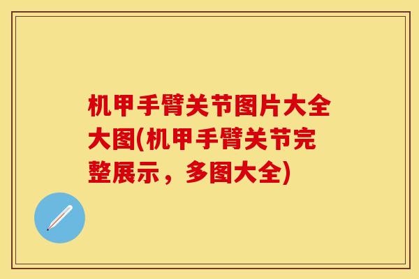 机甲手臂关节图片大全大图(机甲手臂关节完整展示,多图大全) 机甲手臂关节图片大全大图(机甲手臂关节完整展示,多图大全)