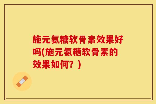 施元氨糖软骨素效果好吗(施元氨糖软骨素的效果如何？)
