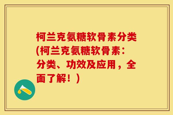 柯兰克氨糖软骨素分类(柯兰克氨糖软骨素：分类、功效及应用，全面了解！)