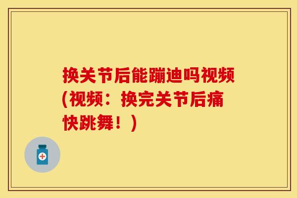 换关节后能蹦迪吗视频(视频：换完关节后痛快跳舞！)