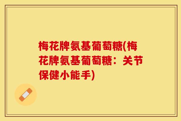 梅花牌氨基葡萄糖(梅花牌氨基葡萄糖:关节保健小能手) 梅花牌氨基葡萄糖(梅花牌氨基葡萄糖:关节保健小能手)