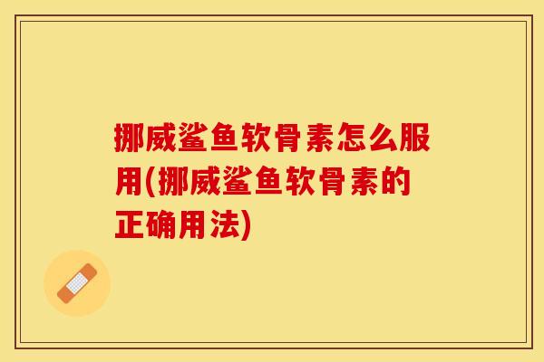 挪威鲨鱼软骨素怎么服用(挪威鲨鱼软骨素的正确用法)