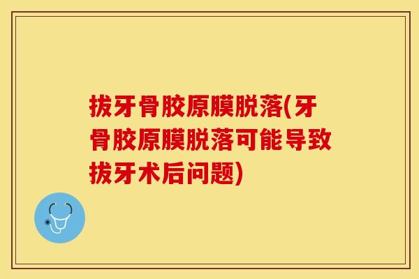 拔牙骨胶原膜脱落(牙骨胶原膜脱落可能导致拔牙术后问题) 拔牙骨胶原膜脱落(牙骨胶原膜脱落可能导致拔牙术后问题)