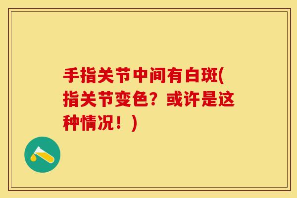 手指关节中间有白斑(指关节变色？或许是这种情况！)