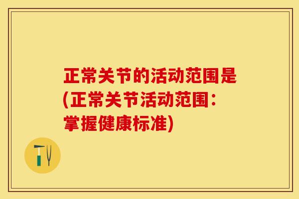 正常关节的活动范围是(正常关节活动范围:掌握健康标准) 正常关节的活动范围是(正常关节活动范围:掌握健康标准)