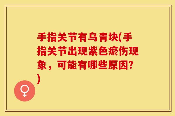 手指关节有乌青块(手指关节出现紫色瘀伤现象，可能有哪些原因？)